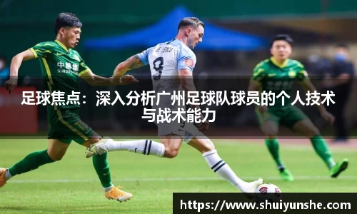 足球焦点：深入分析广州足球队球员的个人技术与战术能力