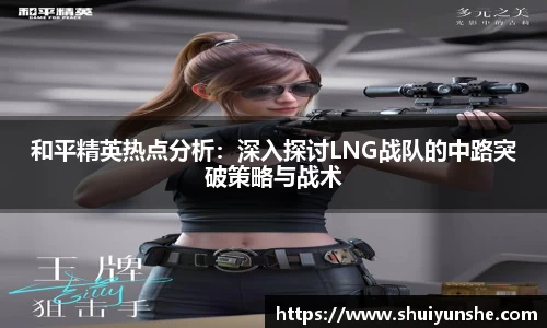 和平精英热点分析：深入探讨LNG战队的中路突破策略与战术