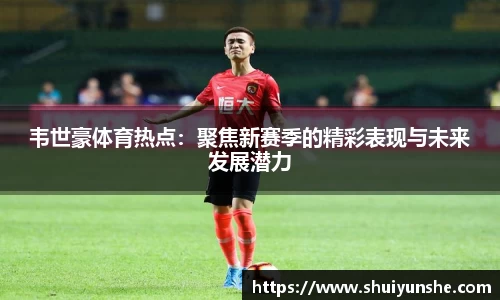韦世豪体育热点：聚焦新赛季的精彩表现与未来发展潜力