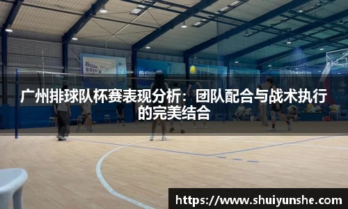 广州排球队杯赛表现分析：团队配合与战术执行的完美结合