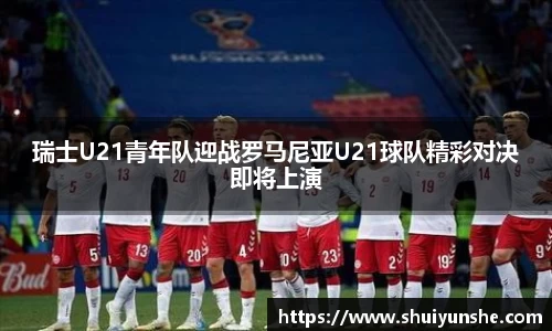 瑞士U21青年队迎战罗马尼亚U21球队精彩对决即将上演